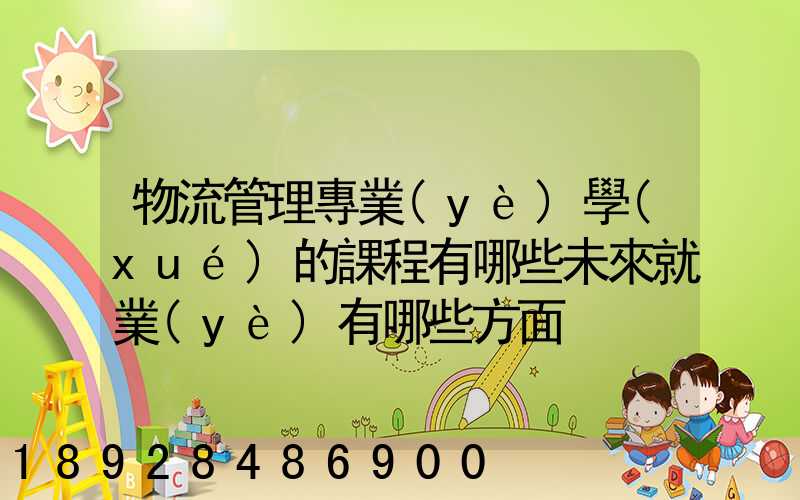 物流管理專業(yè)學(xué)的課程有哪些未來就業(yè)有哪些方面