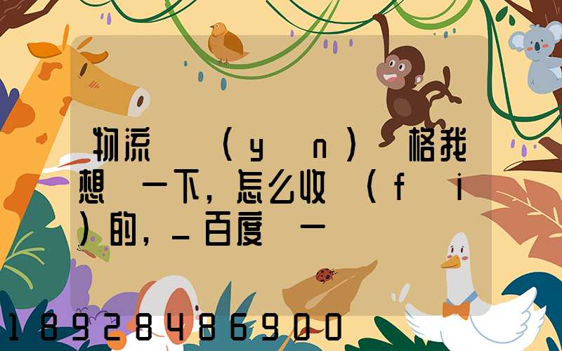 物流貨運(yùn)價格我想問一下,怎么收費(fèi)的,_百度問一問