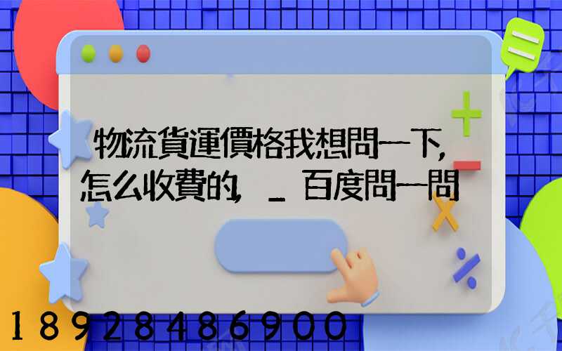 物流貨運價格我想問一下,怎么收費的,_百度問一問