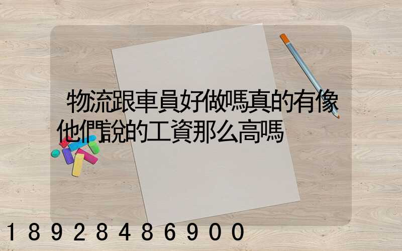 物流跟車員好做嗎真的有像他們說的工資那么高嗎