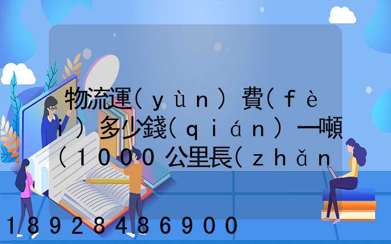 物流運(yùn)費(fèi)多少錢(qián)一噸(1000公里長(zhǎng)途貨運(yùn)多少錢(qián))