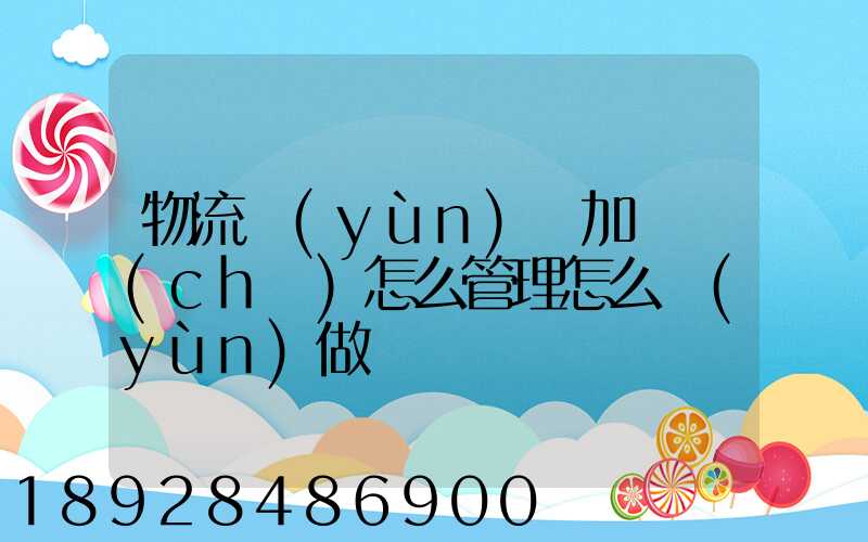 物流運(yùn)輸加倉儲(chǔ)怎么管理怎么運(yùn)做