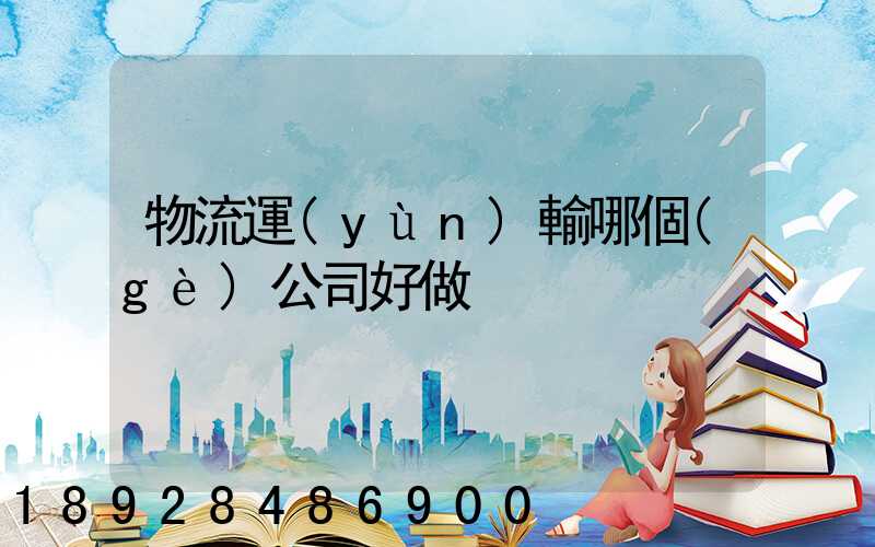 物流運(yùn)輸哪個(gè)公司好做
