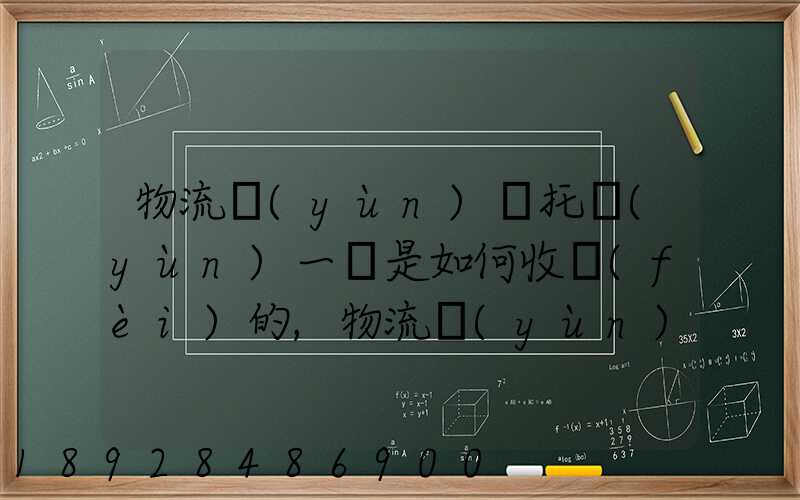 物流運(yùn)輸托運(yùn)一噸是如何收費(fèi)的,物流運(yùn)輸托運(yùn)價格