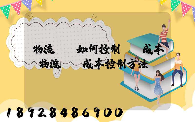 物流運輸如何控制運輸成本,物流運輸成本控制方法
