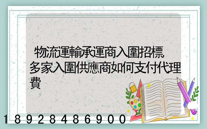 物流運輸承運商入圍招標,多家入圍供應商如何支付代理費