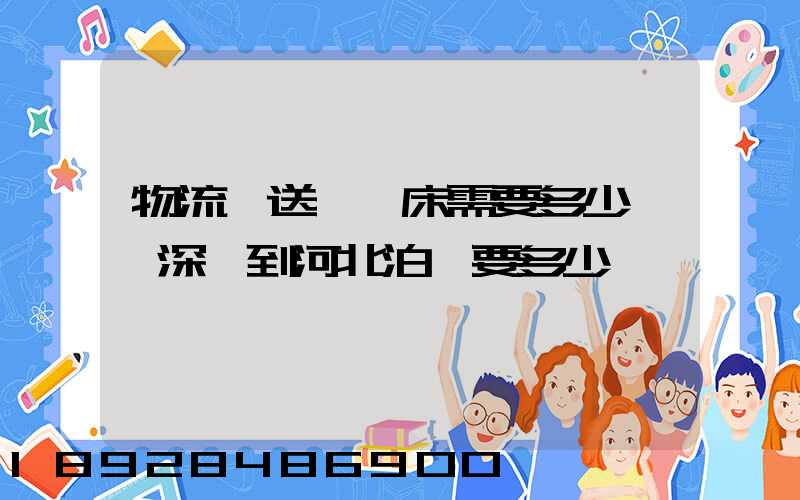 物流運送一張床需要多少錢從深圳到河北泊頭要多少錢
