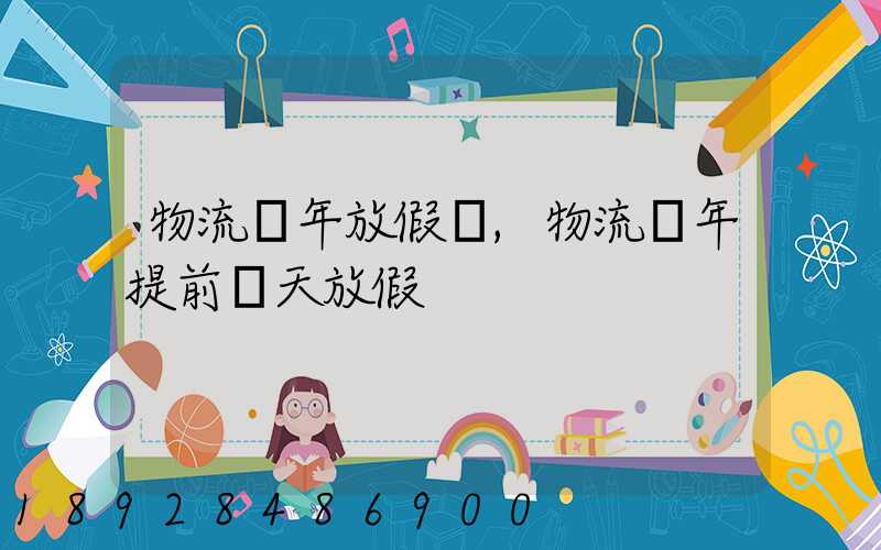 物流過年放假嗎,物流過年提前幾天放假