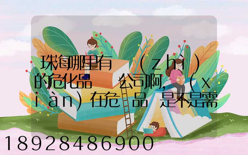 珠海哪里有資質(zhì)的危化品運輸公司啊,現(xiàn)在危險品車是不是需要辦理通行證才...