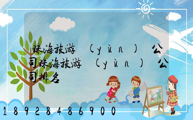 珠海旅游運(yùn)輸公司珠海旅游運(yùn)輸公司排名