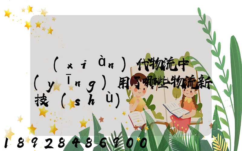 現(xiàn)代物流中應(yīng)用了哪些物流新技術(shù)