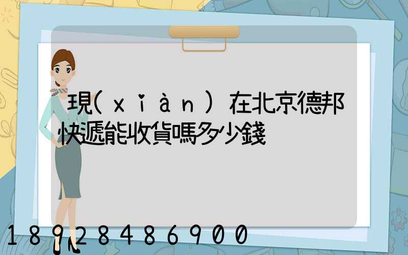 現(xiàn)在北京德邦快遞能收貨嗎多少錢