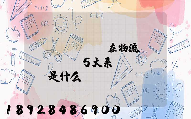 現(xiàn)在物流運(yùn)輸5大系統(tǒng)是什么