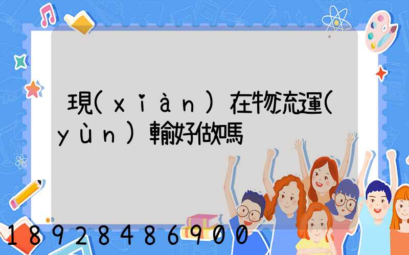 現(xiàn)在物流運(yùn)輸好做嗎