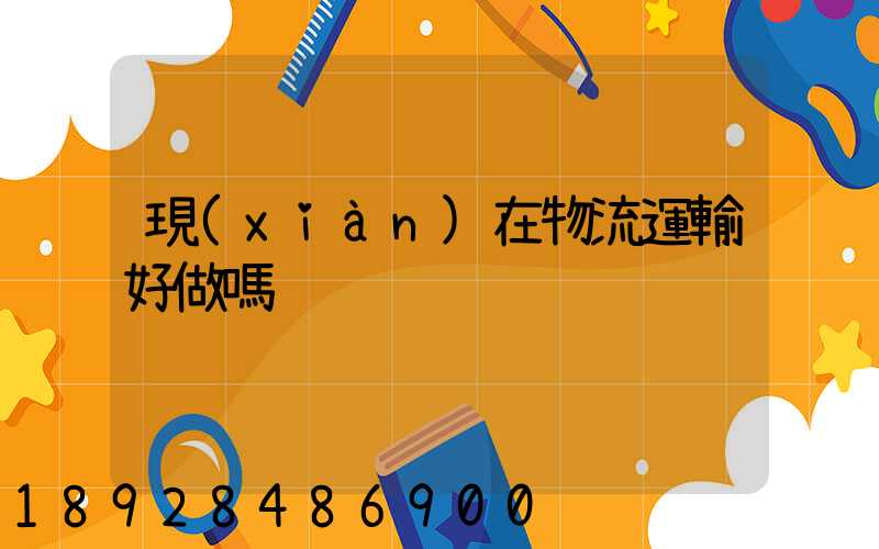 現(xiàn)在物流運輸好做嗎