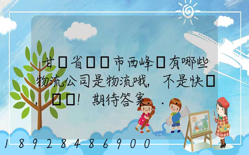 甘肅省慶陽市西峰區有哪些物流公司是物流哦,不是快遞,謝謝!期待答案...