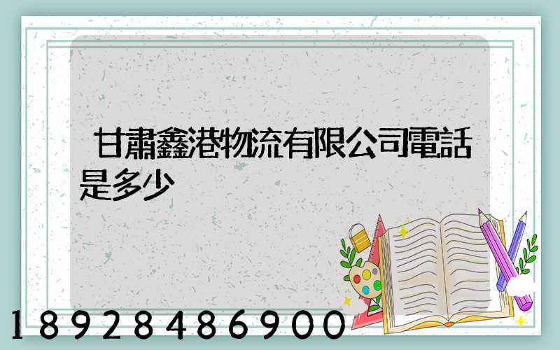 甘肅鑫港物流有限公司電話是多少