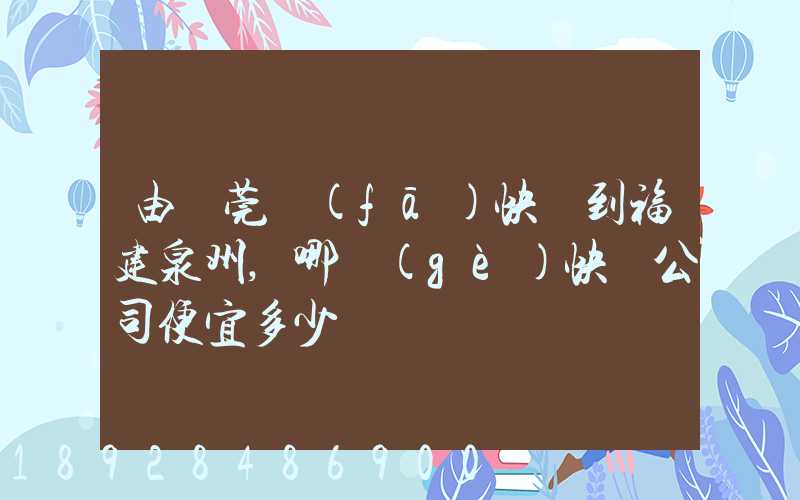 由東莞發(fā)快遞到福建泉州,哪個(gè)快遞公司便宜多少錢
