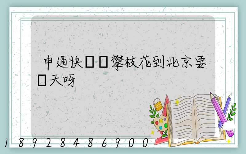 申通快遞從攀枝花到北京要幾天呀