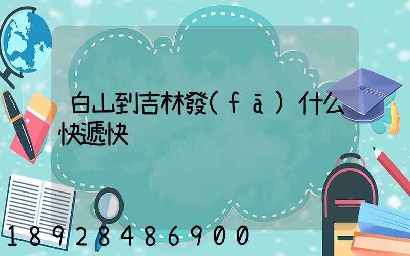 白山到吉林發(fā)什么快遞快