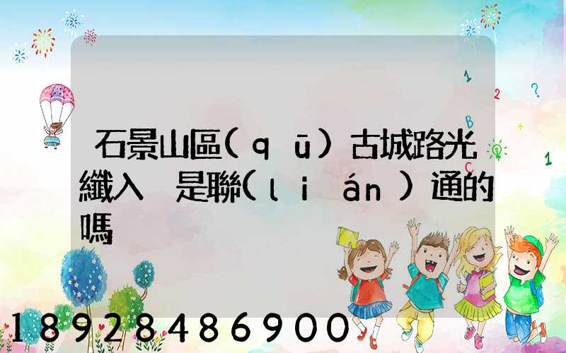 石景山區(qū)古城路光纖入戶是聯(lián)通的嗎