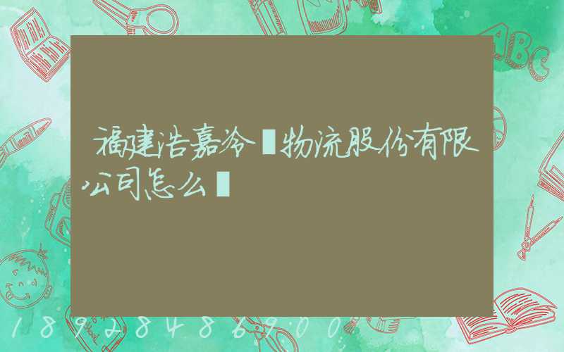 福建浩嘉冷鏈物流股份有限公司怎么樣