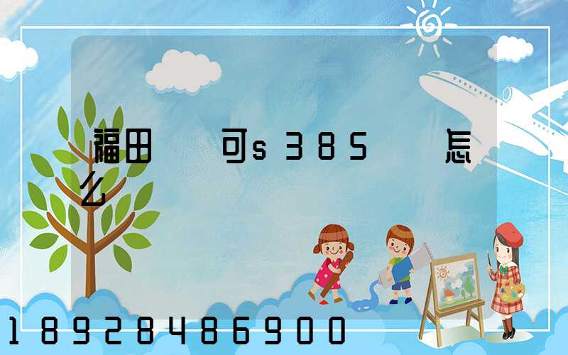 福田歐馬可s385參數怎么樣