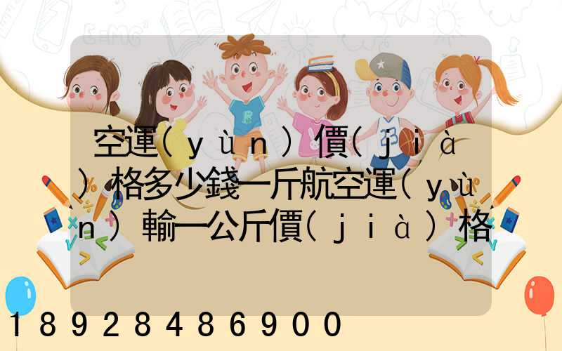 空運(yùn)價(jià)格多少錢一斤航空運(yùn)輸一公斤價(jià)格