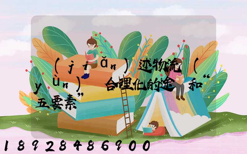 簡(jiǎn)述物流運(yùn)輸合理化的途徑和“五要素”