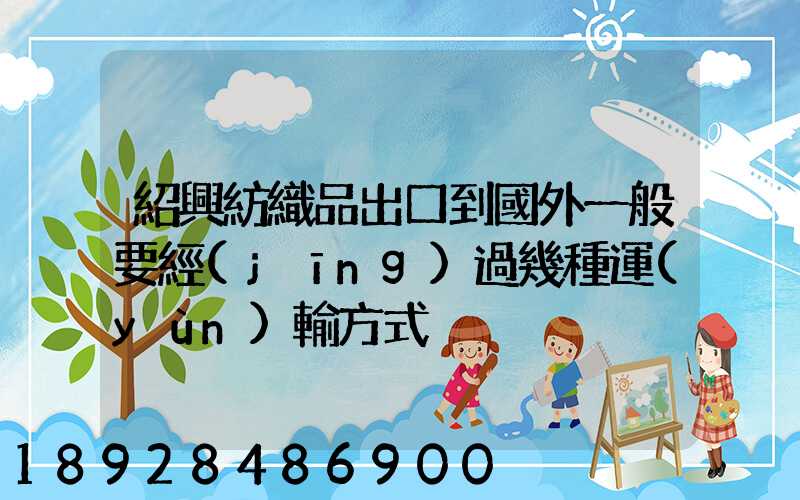 紹興紡織品出口到國外一般要經(jīng)過幾種運(yùn)輸方式