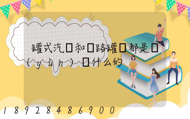 罐式汽車和鐵路罐車都是運(yùn)輸什么的