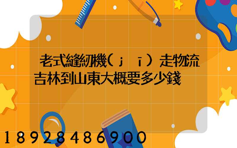 老式縫紉機(jī)走物流吉林到山東大概要多少錢
