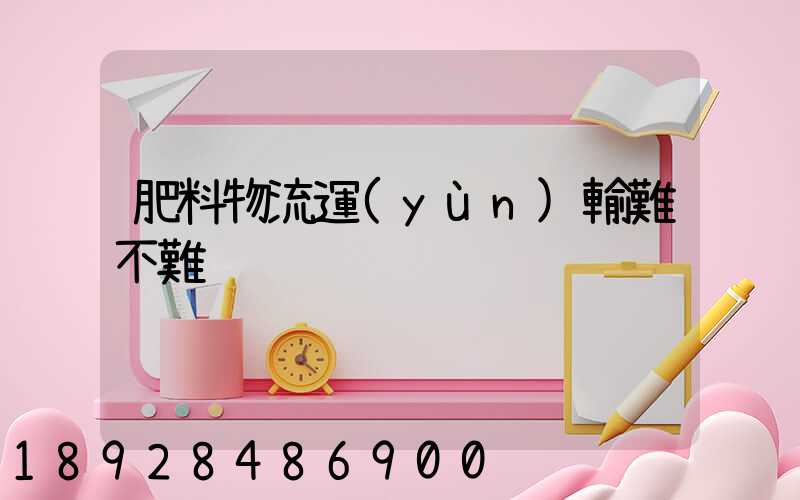肥料物流運(yùn)輸難不難