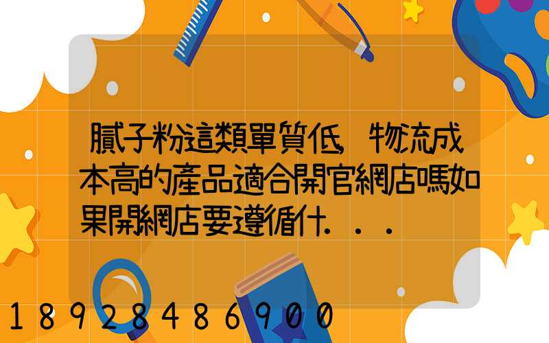膩子粉這類單質低,物流成本高的產品適合開官網店嗎如果開網店要遵循什...
