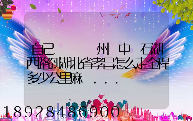 自己開車從蘇州吳中區石湖西路到湖北省孝昌怎么走全程多少公里麻煩...