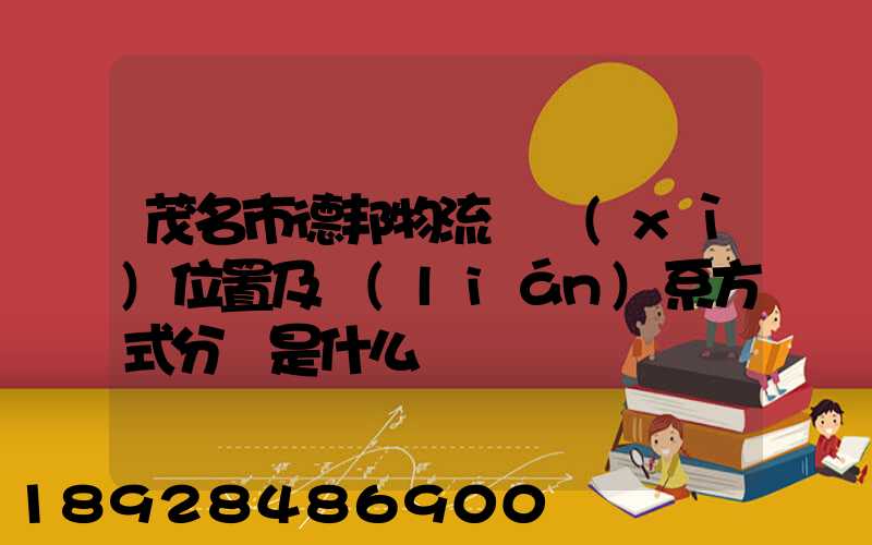 茂名市德邦物流詳細(xì)位置及聯(lián)系方式分別是什么