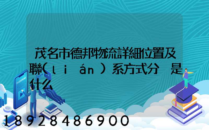 茂名市德邦物流詳細位置及聯(lián)系方式分別是什么