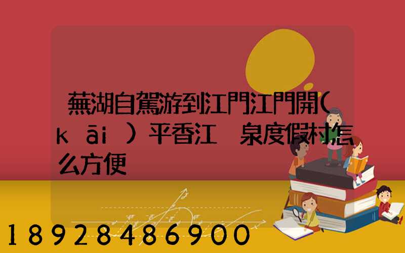 蕪湖自駕游到江門江門開(kāi)平香江溫泉度假村怎么方便