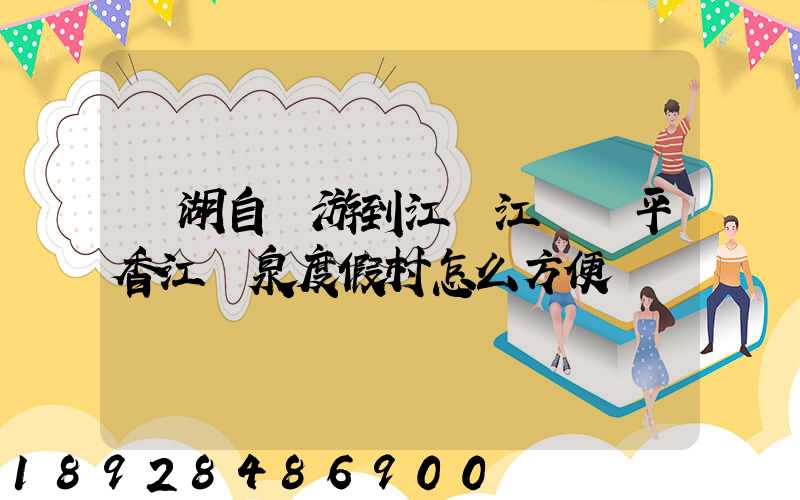 蕪湖自駕游到江門江門開平香江溫泉度假村怎么方便