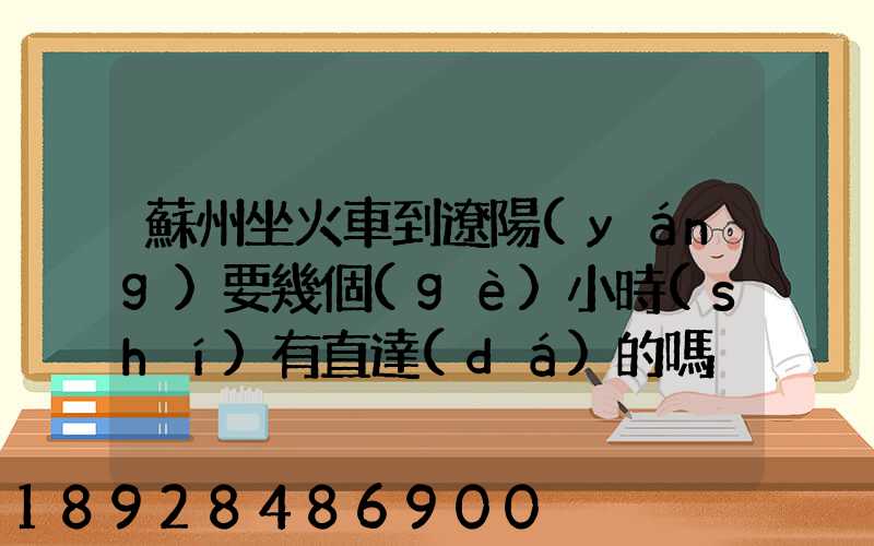 蘇州坐火車到遼陽(yáng)要幾個(gè)小時(shí)有直達(dá)的嗎