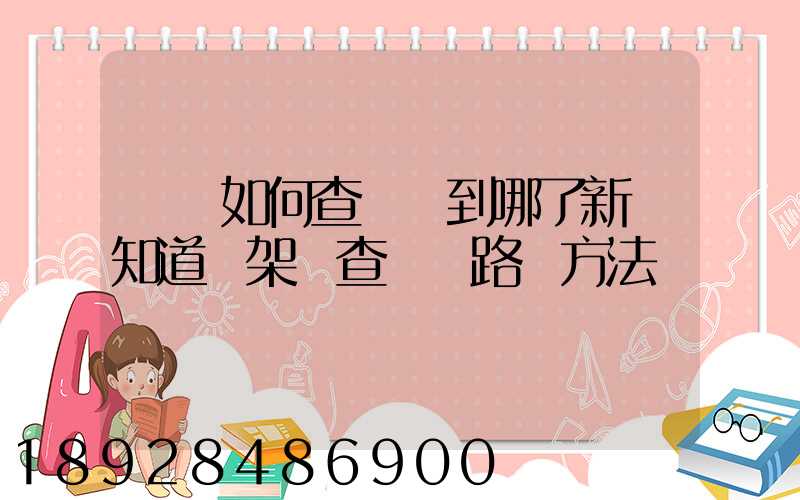 訂車如何查詢車到哪了新車知道車架號查運輸路線方法