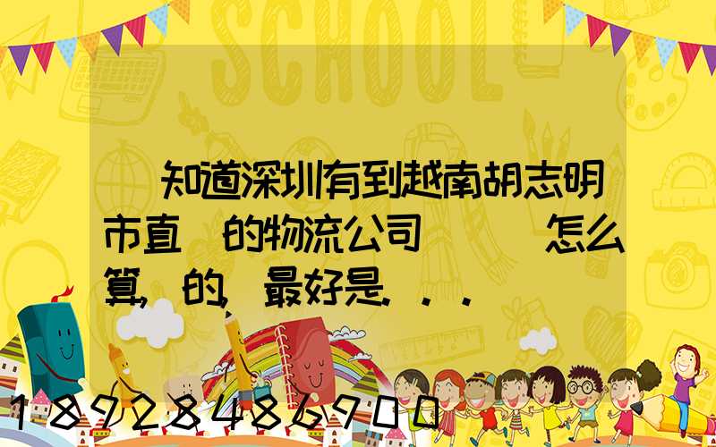 誰知道深圳有到越南胡志明市直達的物流公司嗎運費怎么算,的,最好是...