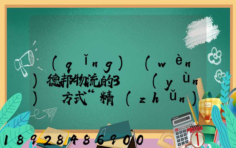 請(qǐng)問(wèn)德邦物流的3種運(yùn)輸方式“精準(zhǔn)汽運(yùn)”,“精準(zhǔn)城運(yùn)”,“德邦快遞”都...