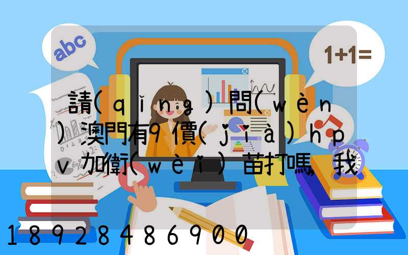 請(qǐng)問(wèn)澳門有9價(jià)hpv加衛(wèi)苗打嗎,我知道香港有得打,澳門的跟香港的一樣的...