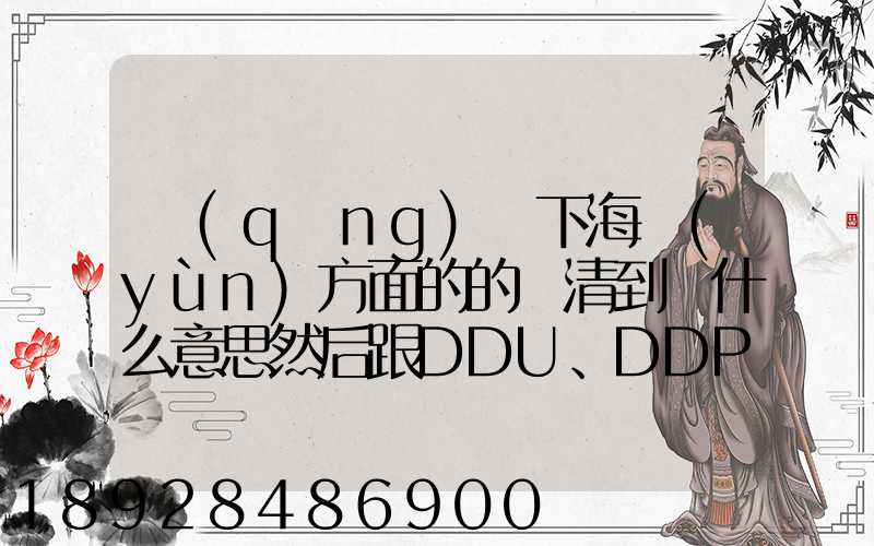 請(qǐng)問下海運(yùn)方面的的雙清到門什么意思然后跟DDU、DDP有什么差別