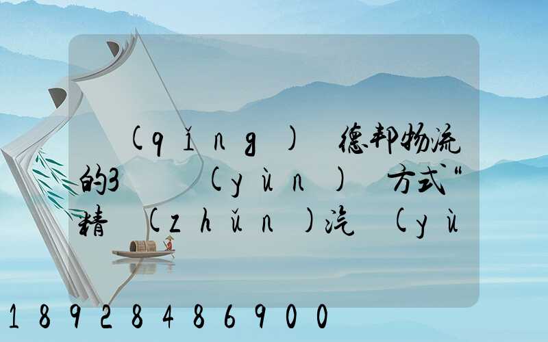請(qǐng)問德邦物流的3種運(yùn)輸方式“精準(zhǔn)汽運(yùn)”,“精準(zhǔn)城運(yùn)”,“德邦快遞”都...