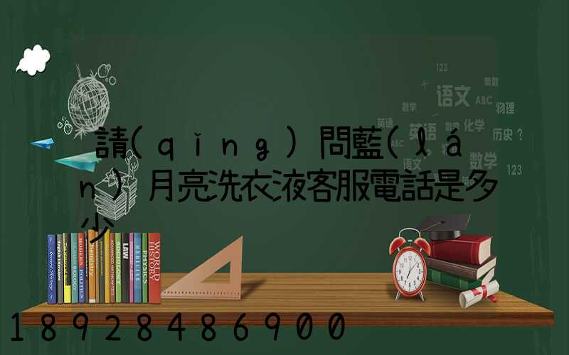 請(qǐng)問藍(lán)月亮洗衣液客服電話是多少