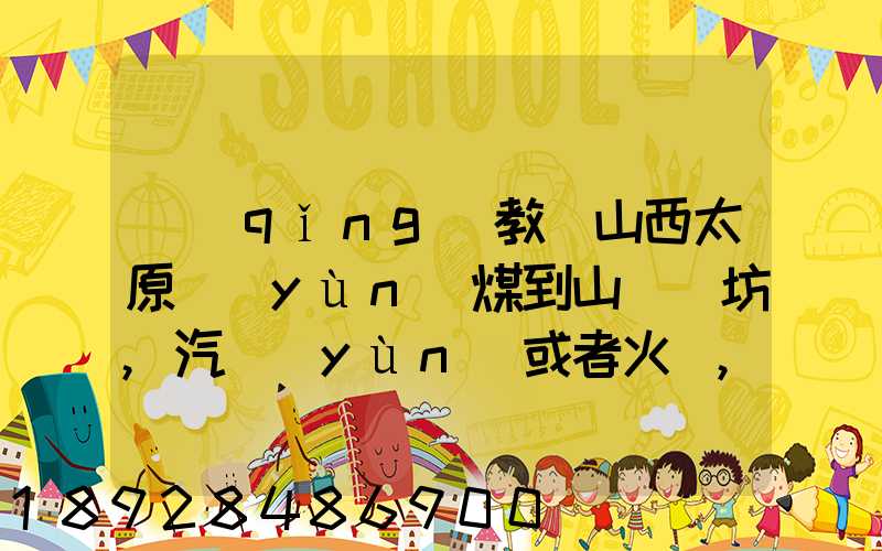 請(qǐng)教從山西太原運(yùn)煤到山東濰坊,汽運(yùn)或者火車,大約每頓各自多少錢(qián)還有...