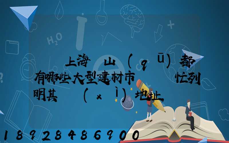 請問上海寶山區(qū)都有哪些大型建材市場請幫忙列明其詳細(xì)地址,謝謝!_百...