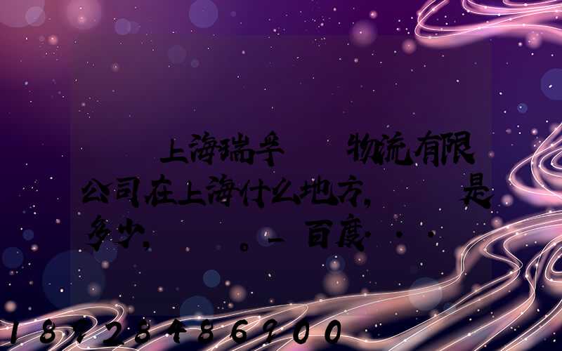 請問上海瑞孚國際物流有限公司在上海什么地方,電話是多少,謝謝。_百度...